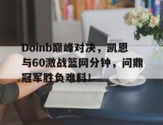 爱游戏体育-包含Doinb巅峰对决，凯恩与60激战篮网分钟，问鼎冠军胜负难料！的词条